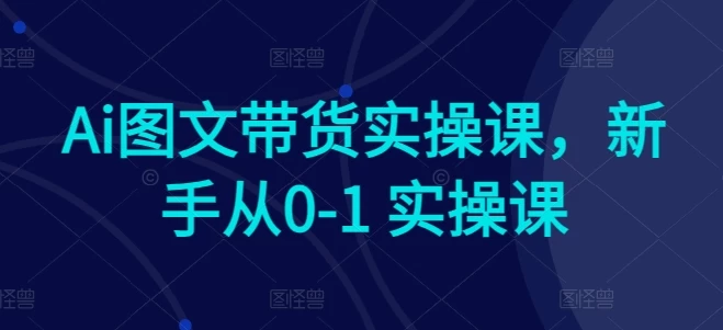 AI赋能电商:新手快速上手,小白华丽变,图文带货实操课程