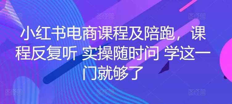 小红书电商实战课程,新手小白轻松一套学会开店、选品、爆款打造!