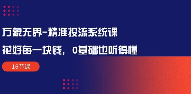 全方位解析:让新手小白每一分钱花得值得——精准投流系统课程(16节课)