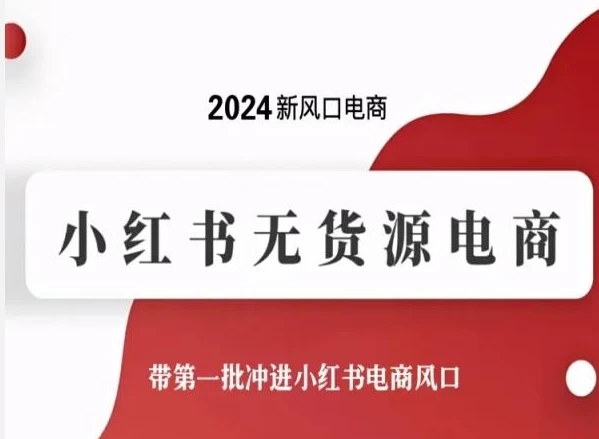 2024最新,新风口小红书无货源电商,带领新手小白第一批冲进电商风口