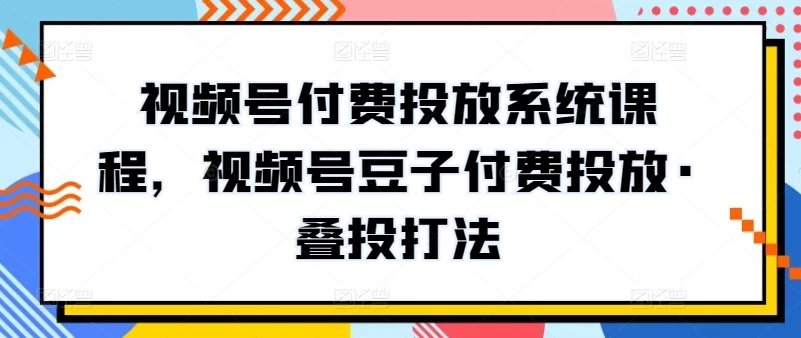 大解密，新版视频号付费投放系统课程，豆子付费投放·叠投打法