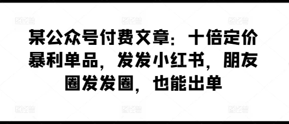 大发现,某公众号文章:十倍定价暴利单品,发发小红书,朋友圈发发,也能出单