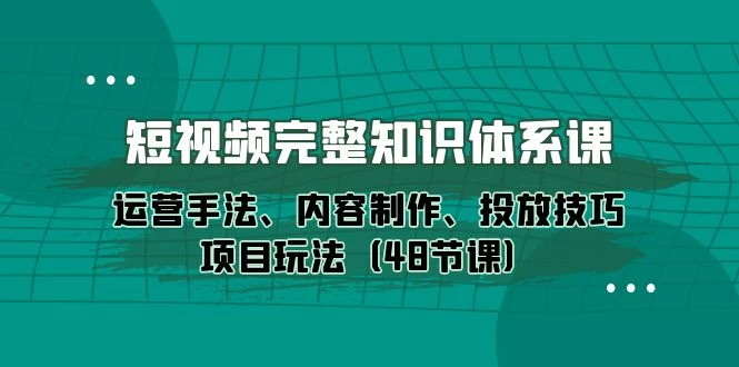 大揭秘,新媒体短视频完整知识体系:运营手法、内容制作、投放技巧项目玩法(48节课)轻松入门