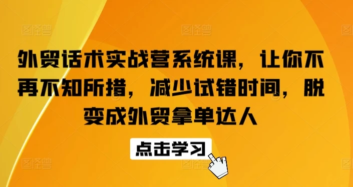 大揭秘,外贸话术实战营,让你不再不知所措,减少试错时间,蜕变成外贸拿单达人