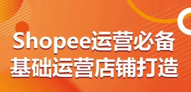SHOPEE运营必备、2024基础运营店铺打造，多层次的教你如何运营店铺
