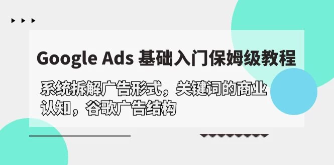Google Ads 基础入门,系统讲解,广告形式/关键词的商业认知/广告结构