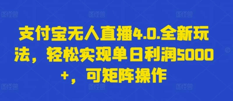 支付宝无人直播4.0.全新玩法，轻松实现单日利润上千，新手可操作【揭秘】