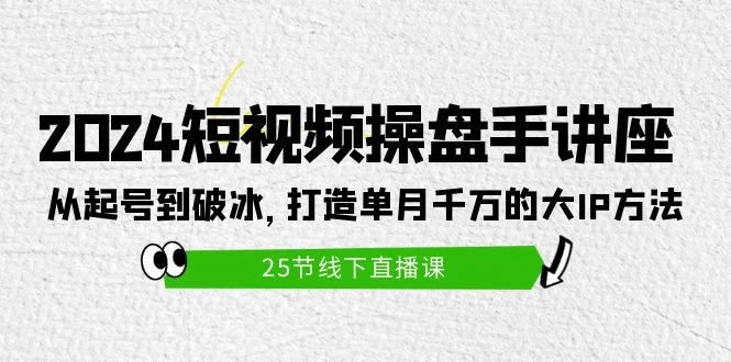 全新打造短视频操盘手讲座：从起号到破冰，新手单月千万的大IP方法（25节）