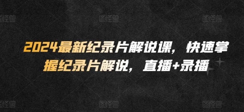2024最新纪录片解说,掌握纪录片解说,直播+录播