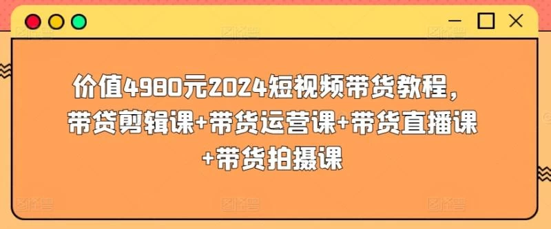 新人短视频带货教程,剪辑课+运营课+带货直播课+带货拍摄课,全程讲解