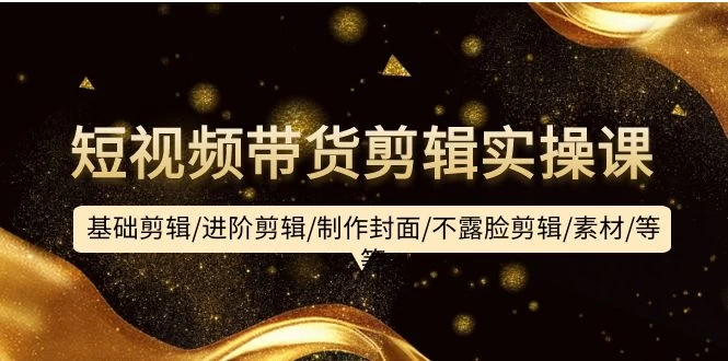 大揭秘,短视频带货剪辑实操课:基础剪辑/进阶剪辑/制作封面/不露脸剪辑/素材/等等,快速上手