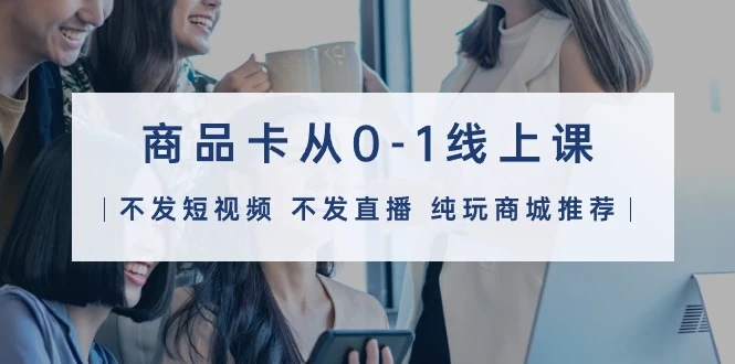 《大揭秘》商品卡线上课(不发短视频 不发直播 纯玩商城推荐)32节课