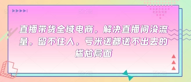 电商直播带货课程,解决没流量,留不住人,亏米送都送不出去的尴尬局面