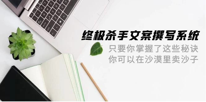 终极 杀手文案-撰写系统 、掌握了这些秘诀 你可以在沙漠里卖沙子