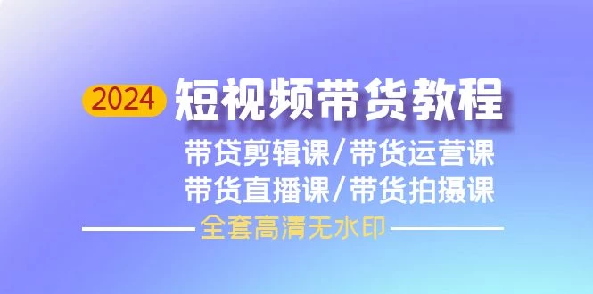 【特大喜讯】2024年短视频带货教程,剪辑课+运营课+直播课+拍摄课(全套高清无水印)
