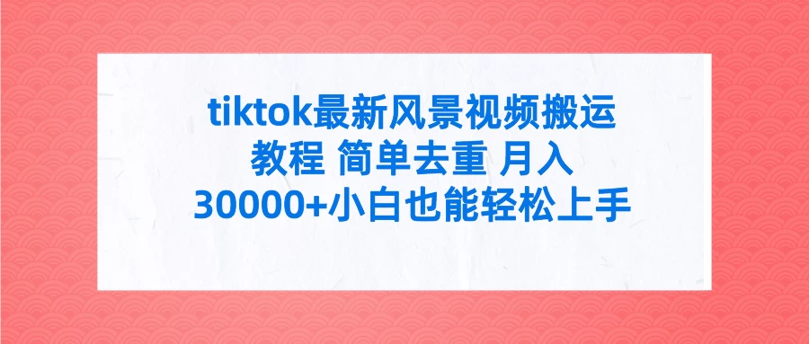 tiktok最新风景、视频搬运教程 简单去重 月入30000+