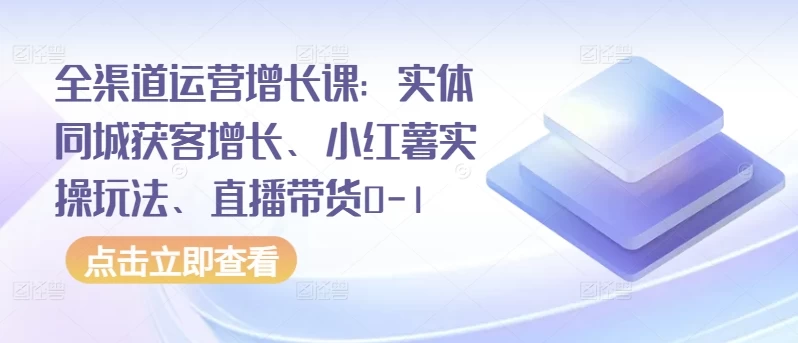 全渠道运营增长课:实体同城获客增长、小红薯实操玩法、直播带货