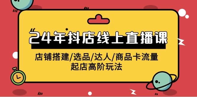 2024年抖店线上直播课,店铺搭建/选品/达人/商品卡流量/起店