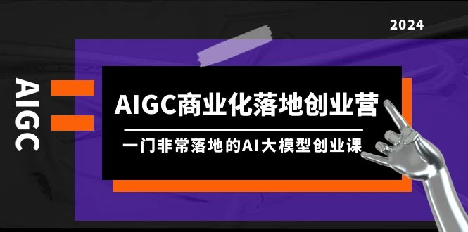 2024.AIGC-商业化落地创业营,一门落地的AI大模型创业课(8节课+资料)