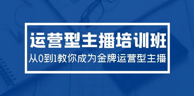 2024运营型主播培训班:教你如何成为金牌运营型主播(29节课)