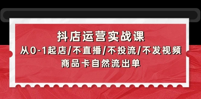 【重磅惊喜】抖店运营实战课:从起店/不直播/不投流/不发视频/商品卡自然流出单