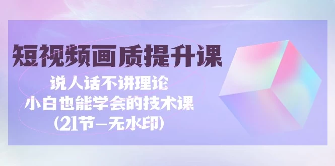 短视频-画质提升课,通俗易懂,小白也能学会的技术课(21节-无水印)