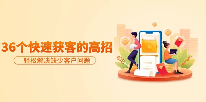 【免费啦】分享36个快速获客的高招:轻松解决缺少客户问题