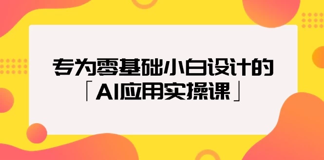 专为零基础普通小白设计的「AI应用实操课」