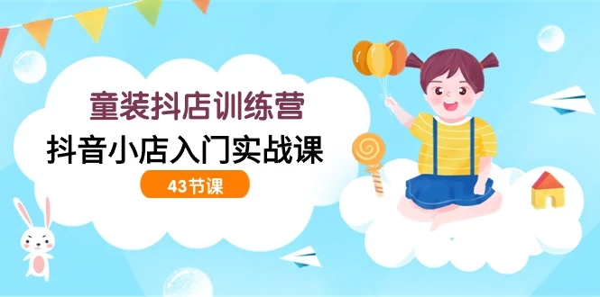 开童装抖店训练营,抖音小店入门实战课(43节课)