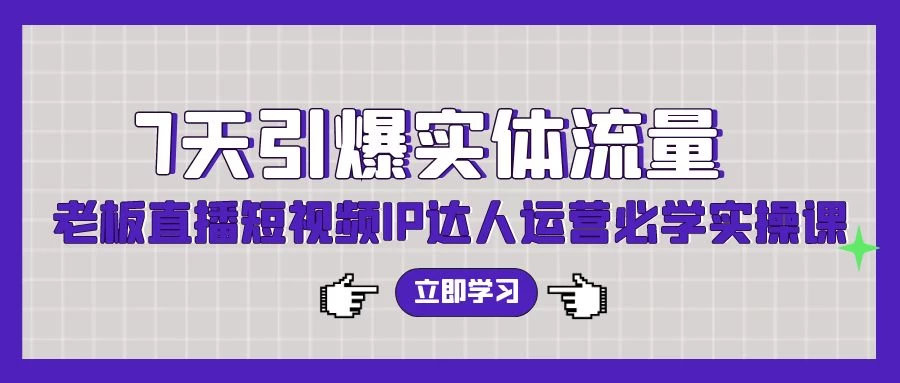 七天引爆实体流量训练,老板直播短视频IP达人运营必学实操课