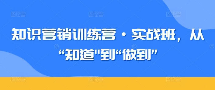 【大惊喜】知识营销训练营·实战班,从“知道”到“做到”