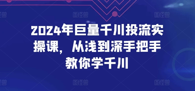 2024年巨量千川投流实操课,从浅到深手把手教你学千川