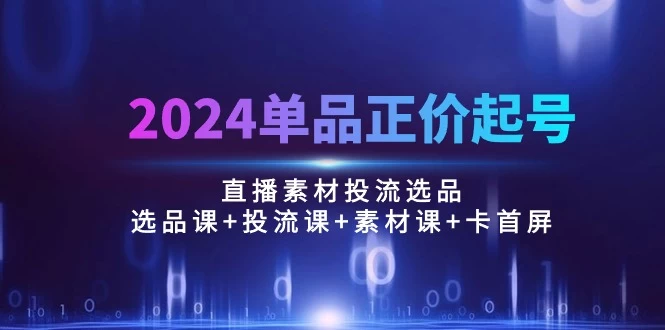 2024单品正价起号,直播素材投流选品:选品课+投流课+素材课+卡首屏