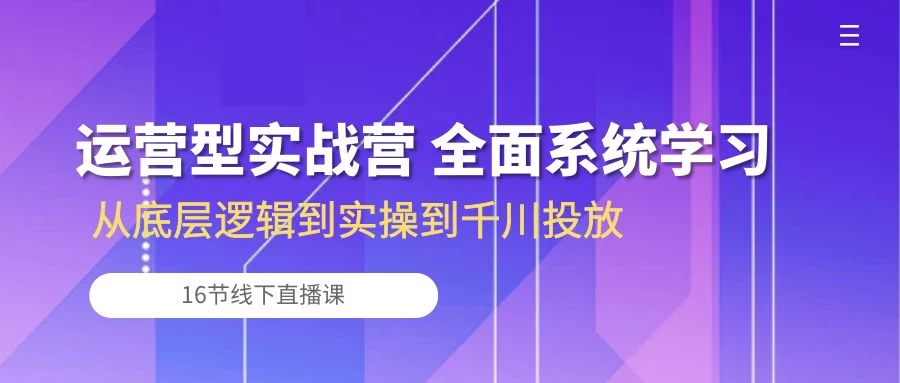 运营型实战营 全面系统学习-从底层逻辑到实操到千川投放